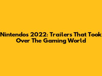 Nintendo's 2022: Trailers That Took Over The Gaming World