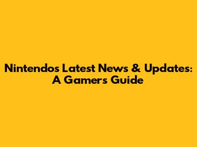 Nintendo's Latest News & Updates: A Gamer's Guide