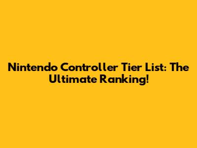 Nintendo Controller Tier List: The Ultimate Ranking!