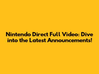 Nintendo Direct Full Video: Dive into the Latest Announcements!