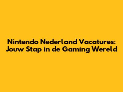 Nintendo Nederland Vacatures: Jouw Stap in de Gaming Wereld