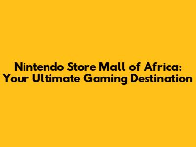 Nintendo Store Mall of Africa: Your Ultimate Gaming Destination