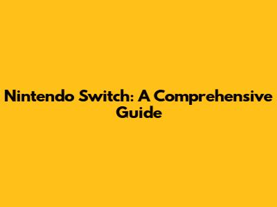 Nintendo Switch: A Comprehensive Guide