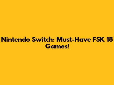 Nintendo Switch: Must-Have FSK 18 Games!