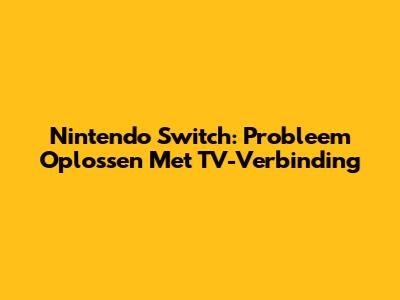 Nintendo Switch: Probleem Oplossen Met TV-Verbinding