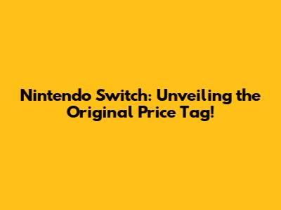 Nintendo Switch: Unveiling the Original Price Tag!