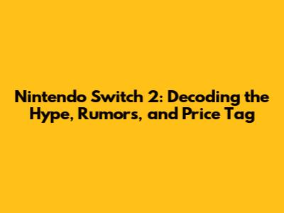 Nintendo Switch 2: Decoding the Hype, Rumors, and Price Tag