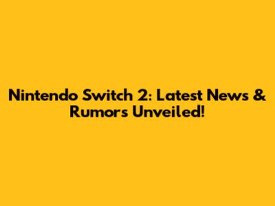 Nintendo Switch 2: Latest News & Rumors Unveiled!
