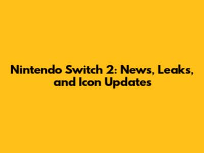 Nintendo Switch 2: News, Leaks, and Icon Updates
