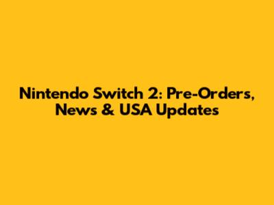 Nintendo Switch 2: Pre-Orders, News & USA Updates