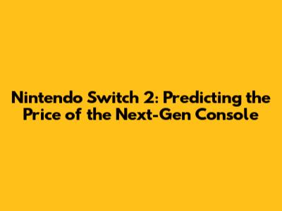 Nintendo Switch 2: Predicting the Price of the Next-Gen Console