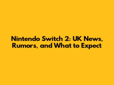 Nintendo Switch 2: UK News, Rumors, and What to Expect