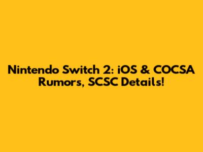 Nintendo Switch 2: iOS & COCSA Rumors, SCSC Details!