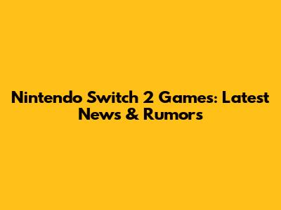Nintendo Switch 2 Games: Latest News & Rumors