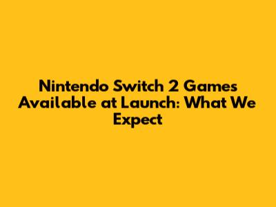 Nintendo Switch 2 Games Available at Launch: What We Expect