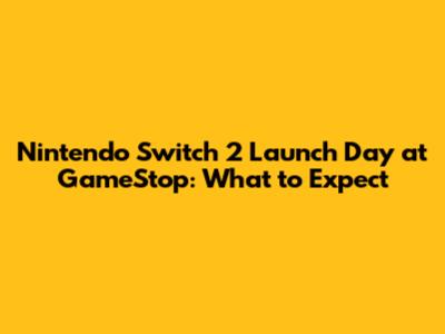 Nintendo Switch 2 Launch Day at GameStop: What to Expect