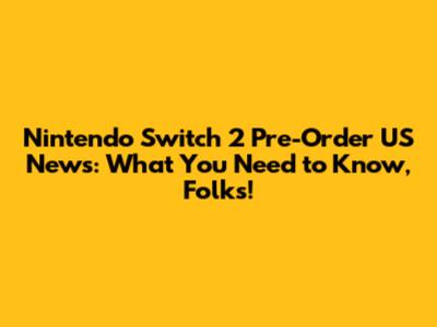 Nintendo Switch 2 Pre-Order US News: What You Need to Know, Folks!