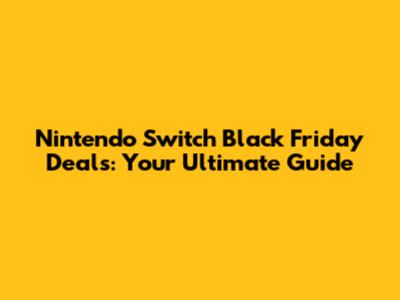 Nintendo Switch Black Friday Deals: Your Ultimate Guide