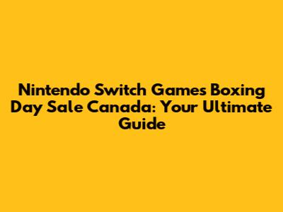 Nintendo Switch Games Boxing Day Sale Canada: Your Ultimate Guide