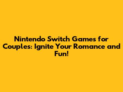 Nintendo Switch Games for Couples: Ignite Your Romance and Fun!