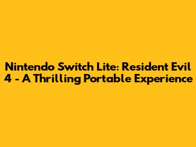 Nintendo Switch Lite: Resident Evil 4 - A Thrilling Portable Experience