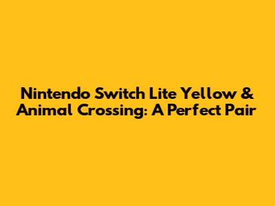 Nintendo Switch Lite Yellow & Animal Crossing: A Perfect Pair