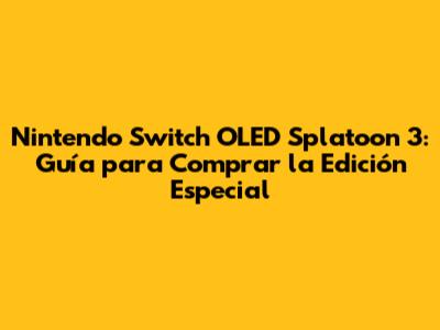 Nintendo Switch OLED Splatoon 3: Guía para Comprar la Edición Especial