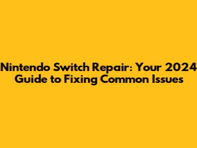 Nintendo Switch Repair: Your 2024 Guide to Fixing Common Issues
