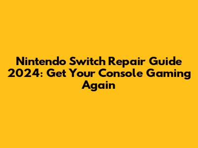 Nintendo Switch Repair Guide 2024: Get Your Console Gaming Again