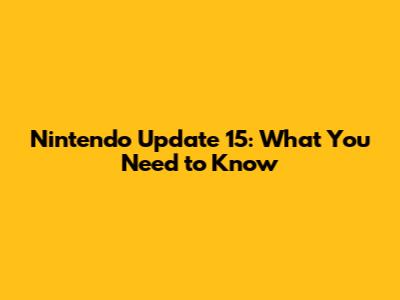 Nintendo Update 15: What You Need to Know
