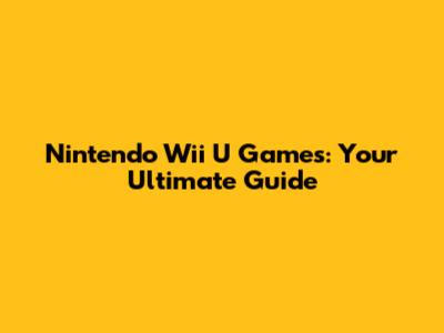 Nintendo Wii U Games: Your Ultimate Guide