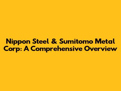 Nippon Steel & Sumitomo Metal Corp: A Comprehensive Overview