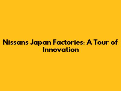 Nissan's Japan Factories: A Tour of Innovation