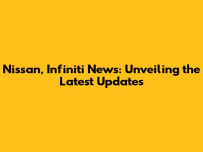 Nissan, Infiniti News: Unveiling the Latest Updates