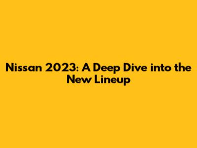 Nissan 2023: A Deep Dive into the New Lineup