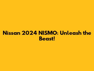 Nissan 2024 NISMO: Unleash the Beast!