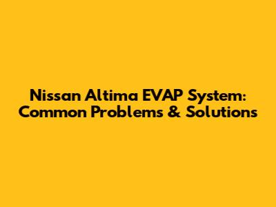 Nissan Altima EVAP System: Common Problems & Solutions