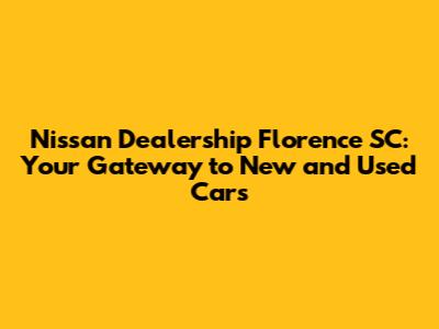 Nissan Dealership Florence SC: Your Gateway to New and Used Cars