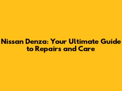 Nissan Denza: Your Ultimate Guide to Repairs and Care