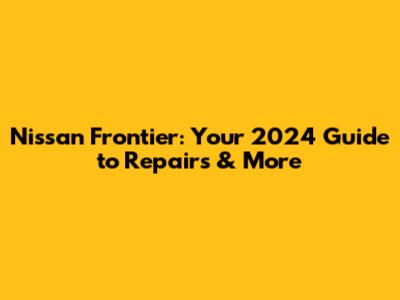 Nissan Frontier: Your 2024 Guide to Repairs & More