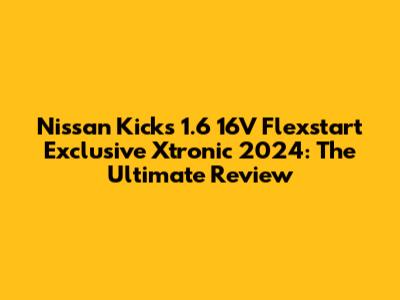 Nissan Kicks 1.6 16V Flexstart Exclusive Xtronic 2024: The Ultimate Review