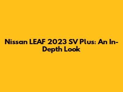 Nissan LEAF 2023 SV Plus: An In-Depth Look