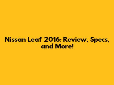 Nissan Leaf 2016: Review, Specs, and More!