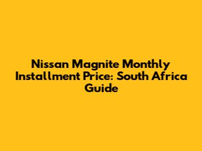 Nissan Magnite Monthly Installment Price: South Africa Guide