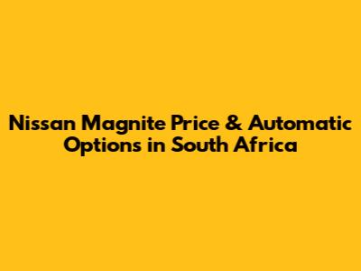Nissan Magnite Price & Automatic Options in South Africa