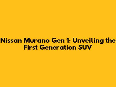 Nissan Murano Gen 1: Unveiling the First Generation SUV