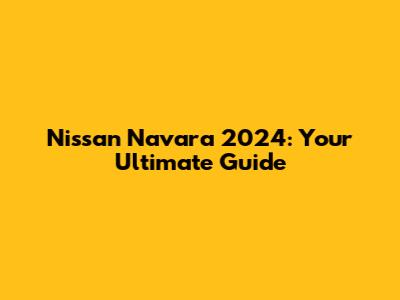 Nissan Navara 2024: Your Ultimate Guide
