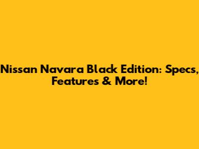 Nissan Navara Black Edition: Specs, Features & More!