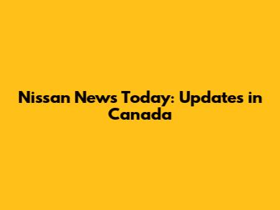 Nissan News Today: Updates in Canada