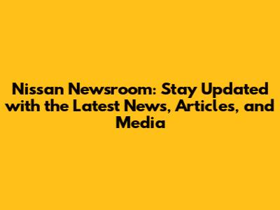 Nissan Newsroom: Stay Updated with the Latest News, Articles, and Media